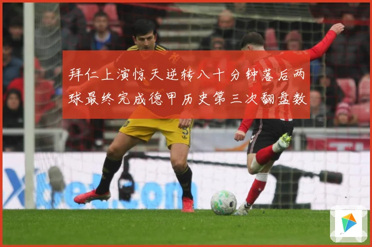 拜仁上演惊天逆转八十分钟落后两球最终完成德甲历史第三次翻盘数据研判
