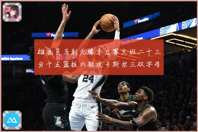 雄鹿负马刺无缘季后赛文班二十三分十五篮板六助攻卡斯尔三双字母专题观察