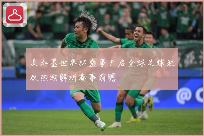 美加墨世界杯盛事开启全球足球狂欢热潮解析赛事前瞻