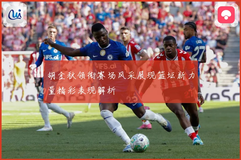 胡金秋领衔赛场风采展现篮坛新力量精彩表现解析