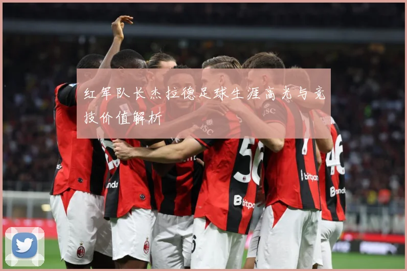 红军队长杰拉德足球生涯高光与竞技价值解析