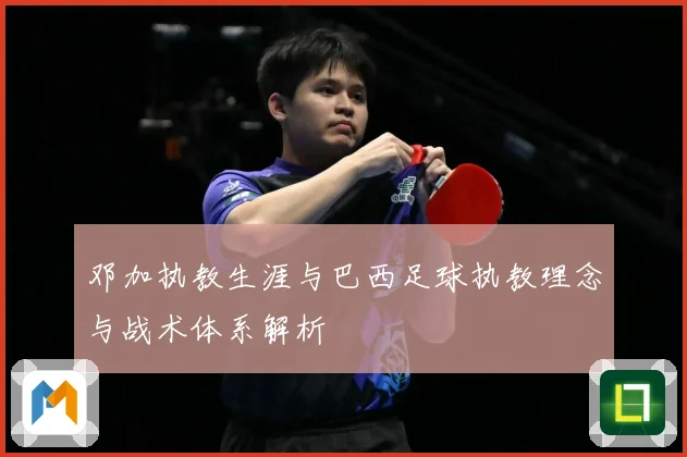 邓加执教生涯与巴西足球执教理念与战术体系解析