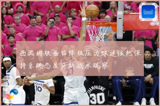 西汉姆联面临降级压力球迷依然保持乐观态度分析战术观察