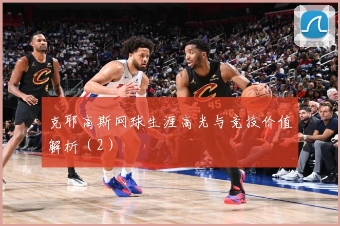 克耶高斯网球生涯高光与竞技价值解析（2）