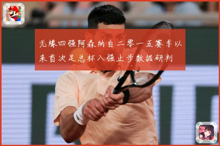 无缘四强阿森纳自二零一五赛季以来首次足总杯八强止步数据研判