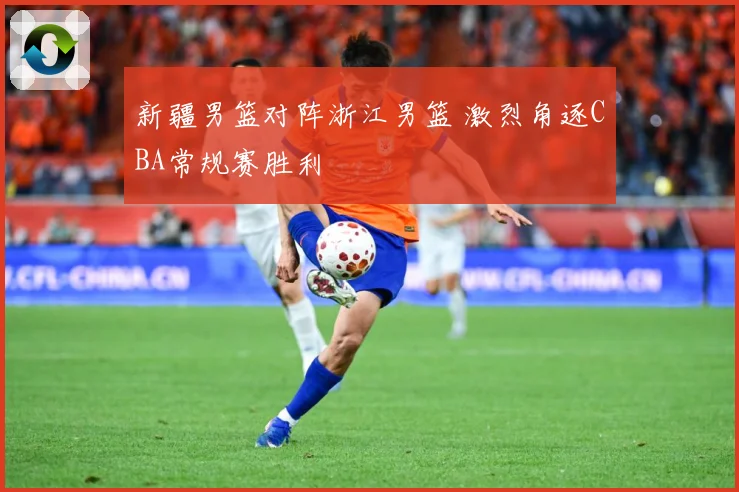 新疆男篮对阵浙江男篮 激烈角逐CBA常规赛胜利