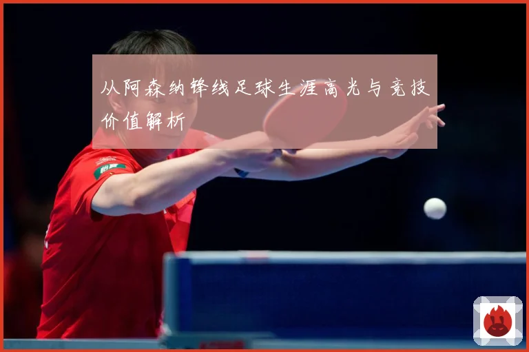 从阿森纳锋线足球生涯高光与竞技价值解析