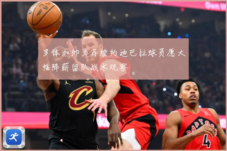 罗体加帅力荐续约迪巴拉球员愿大幅降薪留队战术观察