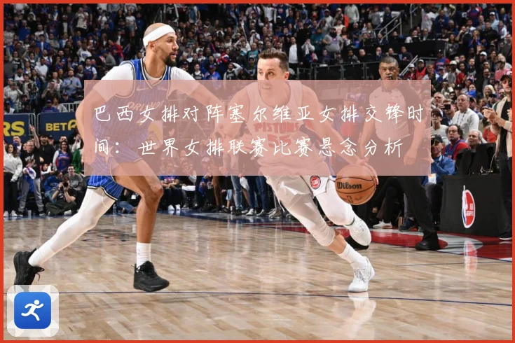 巴西女排对阵塞尔维亚女排交锋时间：世界女排联赛比赛悬念分析