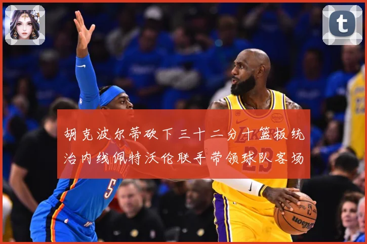 胡克波尔蒂砍下三十二分十篮板统治内线佩特沃伦联手带领球队客场专题观察