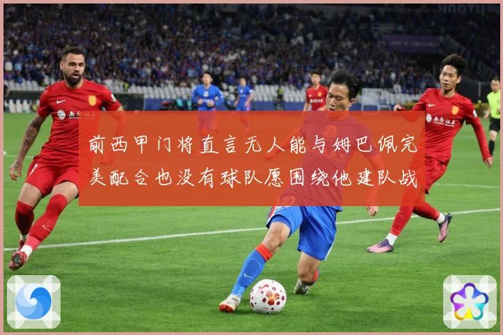 前西甲门将直言无人能与姆巴佩完美配合也没有球队愿围绕他建队战术观察