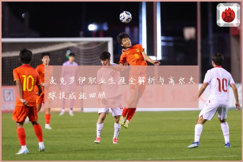 麦克罗伊职业生涯全解析与高尔夫球技成就回顾