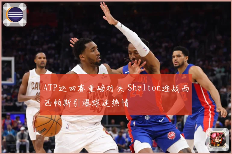 ATP巡回赛重磅对决 Shelton迎战西西帕斯引爆球迷热情