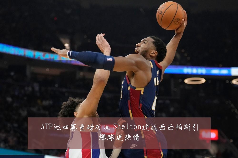 ATP巡回赛重磅对决 Shelton迎战西西帕斯引爆球迷热情