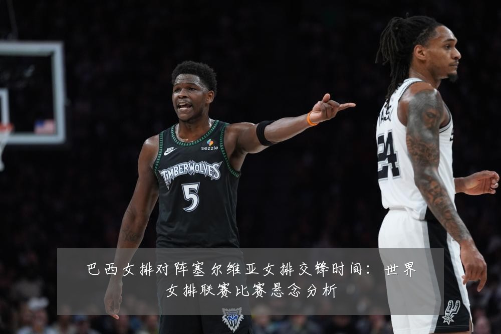 巴西女排对阵塞尔维亚女排交锋时间:世界女排联赛比赛悬念分析