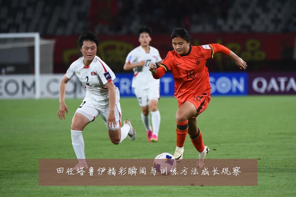 田径塔鲁伊精彩瞬间与训练方法成长观察