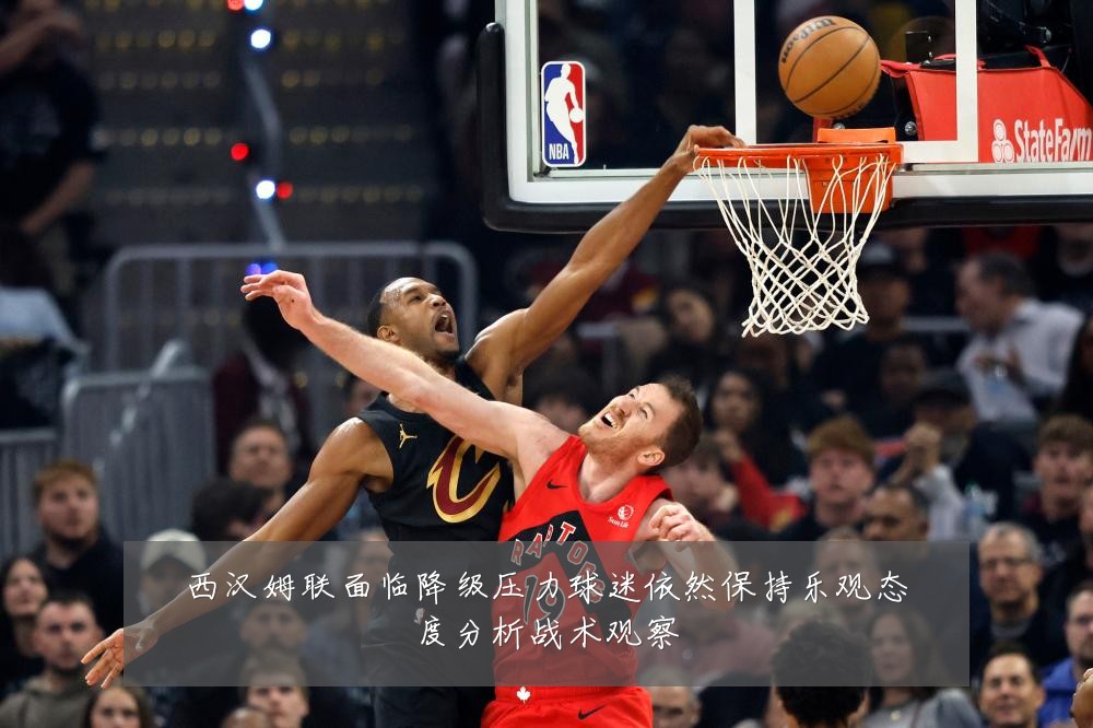 西汉姆联面临降级压力球迷依然保持乐观态度分析战术观察