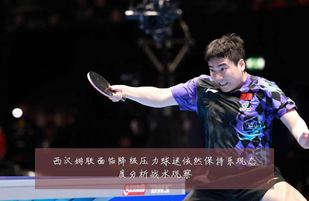 西汉姆联面临降级压力球迷依然保持乐观态度分析战术观察
