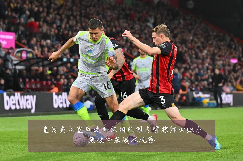 皇马更衣室风波升级姆巴佩点赞穆帅回归小熊被冷落战术观察