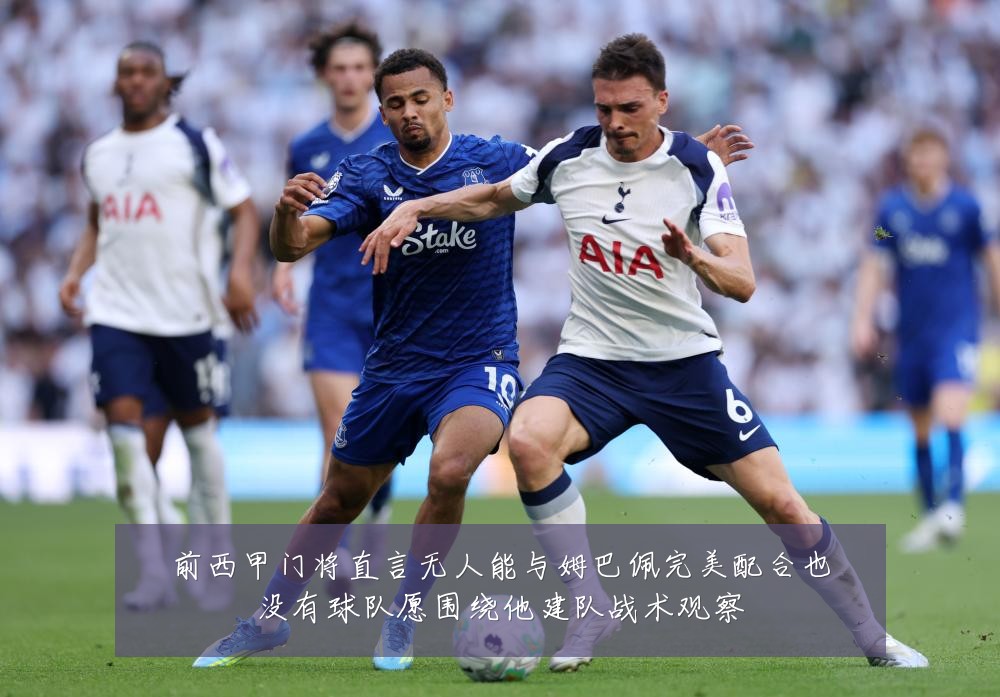 前西甲门将直言无人能与姆巴佩完美配合也没有球队愿围绕他建队战术观察