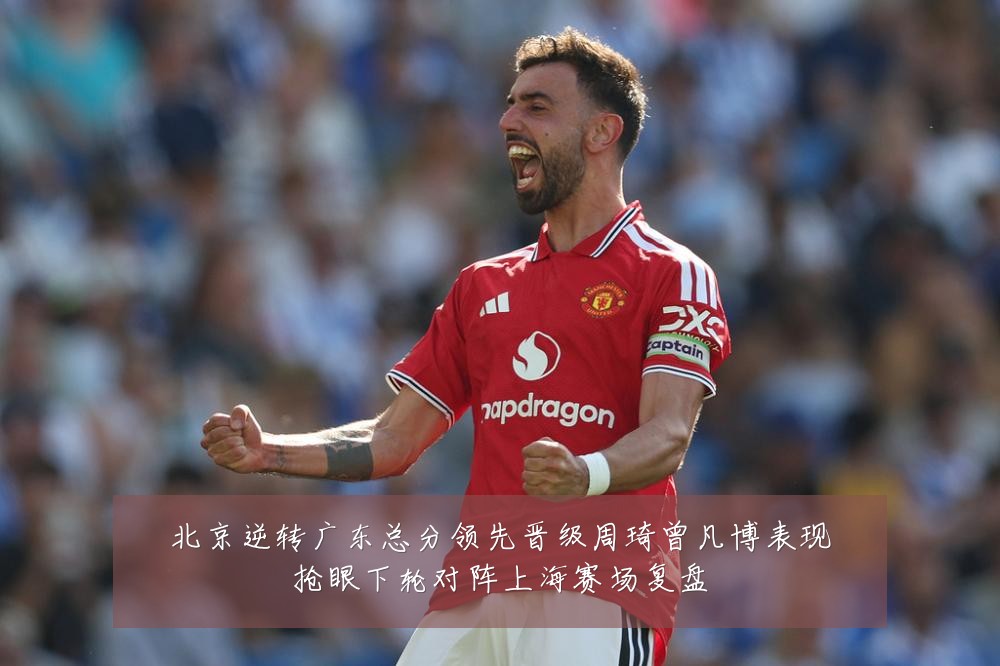 北京逆转广东总分领先晋级周琦曾凡博表现抢眼下轮对阵上海赛场复盘